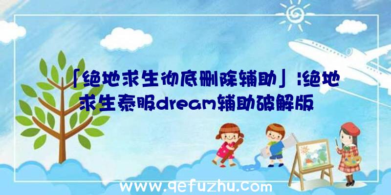 「绝地求生彻底删除辅助」|绝地求生泰服dream辅助破解版